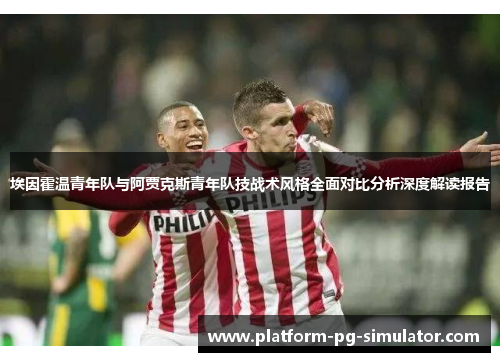 埃因霍温青年队与阿贾克斯青年队技战术风格全面对比分析深度解读报告 埃因霍温青年队与阿贾克斯青年队技战术风格全面对比分析深度解读报告