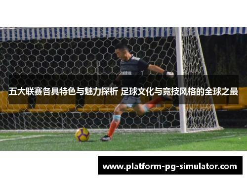 五大联赛各具特色与魅力探析 足球文化与竞技风格的全球之最 五大联赛各具特色与魅力探析 足球文化与竞技风格的全球之最