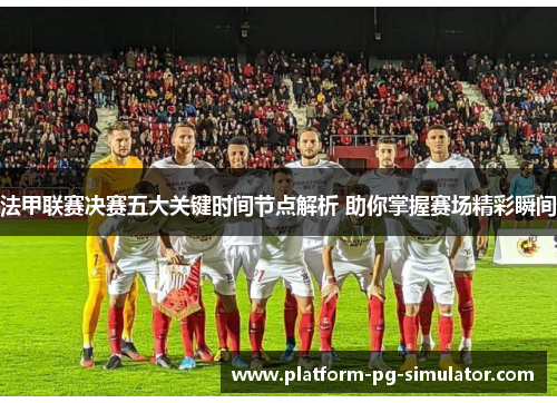 法甲联赛决赛五大关键时间节点解析 助你掌握赛场精彩瞬间 法甲联赛决赛五大关键时间节点解析 助你掌握赛场精彩瞬间