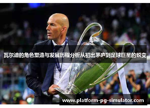 瓦尔迪的角色塑造与发展历程分析从初出茅庐到足球巨星的蜕变 瓦尔迪的角色塑造与发展历程分析从初出茅庐到足球巨星的蜕变