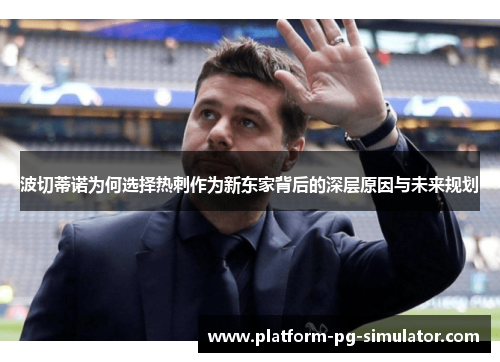 波切蒂诺为何选择热刺作为新东家背后的深层原因与未来规划