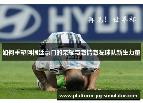 如何重塑阿根廷豪门的荣耀与激情激发球队新生力量 如何重塑阿根廷豪门的荣耀与激情激发球队新生力量