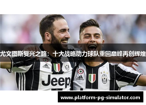 尤文图斯复兴之路:十大战略助力球队重回巅峰再创辉煌 尤文图斯复兴之路:十大战略助力球队重回巅峰再创辉煌