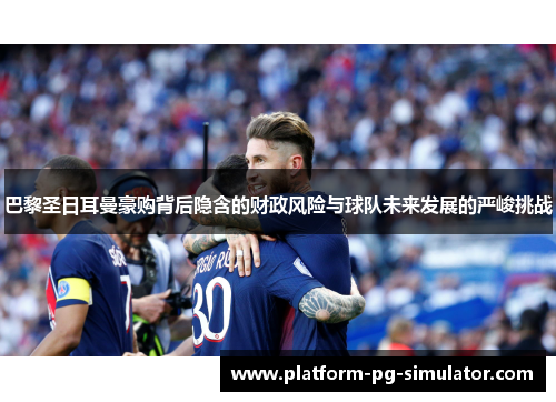 巴黎圣日耳曼豪购背后隐含的财政风险与球队未来发展的严峻挑战 巴黎圣日耳曼豪购背后隐含的财政风险与球队未来发展的严峻挑战