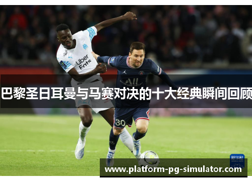 巴黎圣日耳曼与马赛对决的十大经典瞬间回顾 巴黎圣日耳曼与马赛对决的十大经典瞬间回顾