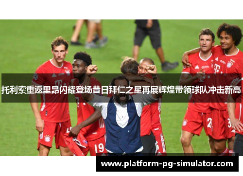 托利索重返里昂闪耀登场昔日拜仁之星再展辉煌带领球队冲击新高