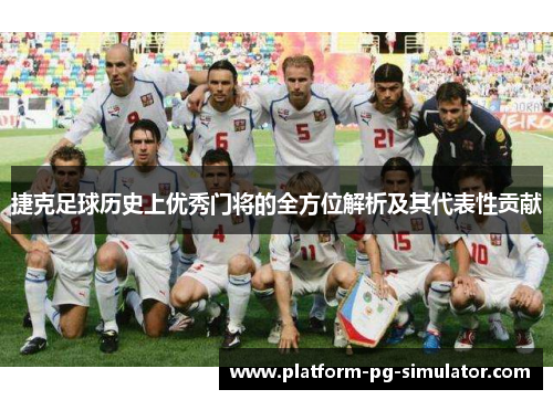 捷克足球历史上优秀门将的全方位解析及其代表性贡献 捷克足球历史上优秀门将的全方位解析及其代表性贡献
