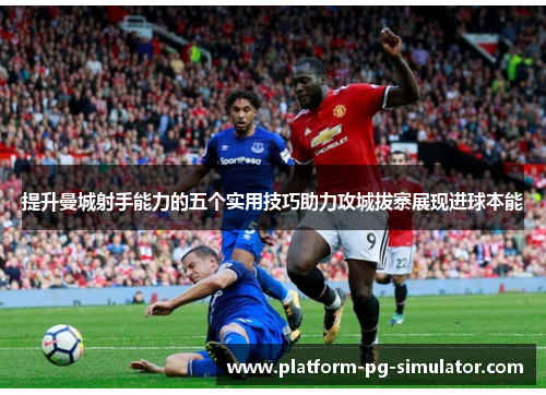 提升曼城射手能力的五个实用技巧助力攻城拔寨展现进球本能