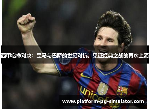 西甲宿命对决：皇马与巴萨的世纪对抗，见证经典之战的再次上演