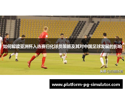 如何解读亚洲杯入选赛归化球员策略及其对中国足球发展的影响