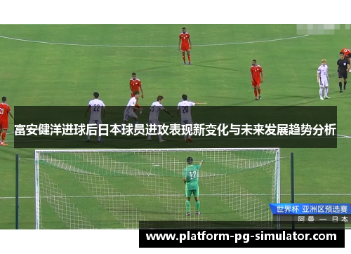 富安健洋进球后日本球员进攻表现新变化与未来发展趋势分析
