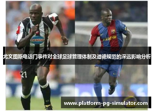 尤文图斯电话门事件对全球足球管理体制及道德规范的深远影响分析