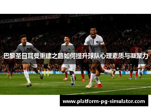 巴黎圣日耳曼重建之路如何提升球队心理素质与凝聚力