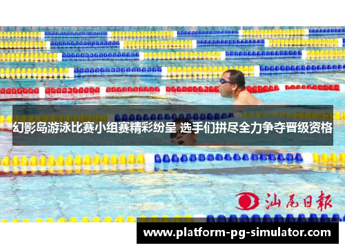 幻影岛游泳比赛小组赛精彩纷呈 选手们拼尽全力争夺晋级资格