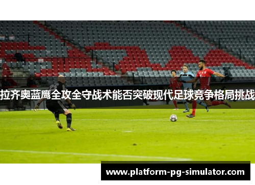 拉齐奥蓝鹰全攻全守战术能否突破现代足球竞争格局挑战