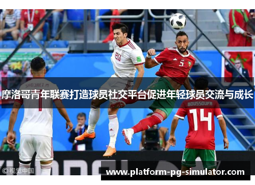 摩洛哥青年联赛打造球员社交平台促进年轻球员交流与成长
