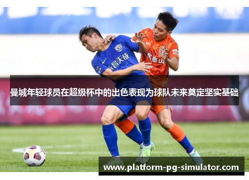 曼城年轻球员在超级杯中的出色表现为球队未来奠定坚实基础