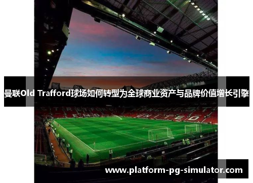 曼联Old Trafford球场如何转型为全球商业资产与品牌价值增长引擎
