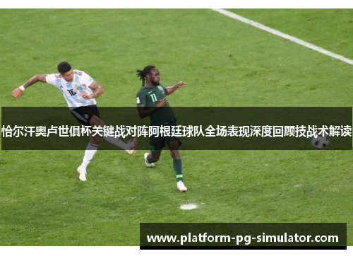 恰尔汗奥卢世俱杯关键战对阵阿根廷球队全场表现深度回顾技战术解读