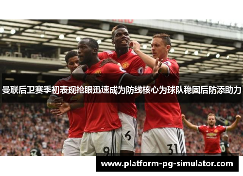 曼联后卫赛季初表现抢眼迅速成为防线核心为球队稳固后防添助力 曼联后卫赛季初表现抢眼迅速成为防线核心为球队稳固后防添助力