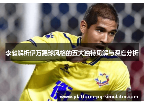 李毅解析伊万踢球风格的五大独特见解与深度分析