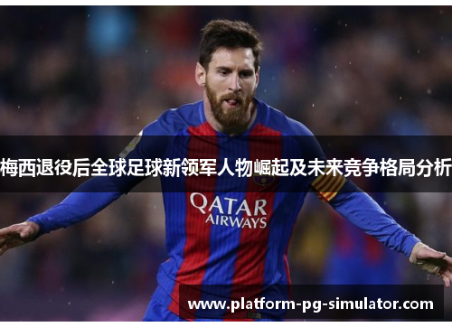 梅西退役后全球足球新领军人物崛起及未来竞争格局分析