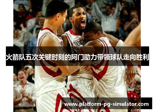 火箭队五次关键时刻的阿门助力带领球队走向胜利