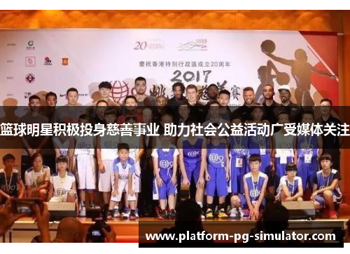 篮球明星积极投身慈善事业 助力社会公益活动广受媒体关注