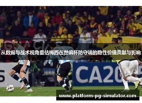 从数据与战术视角重估梅西在世俱杯防守端的隐性价值贡献与影响