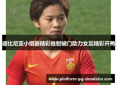 德比尼亚小组赛精彩推射破门助力女足精彩开局