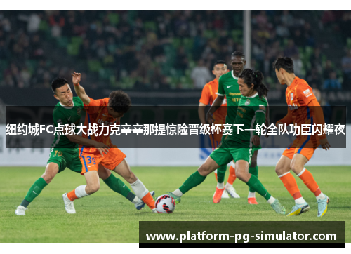 纽约城FC点球大战力克辛辛那提惊险晋级杯赛下一轮全队功臣闪耀夜