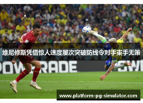 维尼修斯凭借惊人速度屡次突破防线令对手束手无策