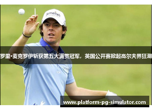 罗里·麦克罗伊斩获第五大满贯冠军，英国公开赛掀起高尔夫界狂潮