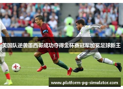 美国队逆袭墨西哥成功夺得金杯赛冠军加冕足球新王