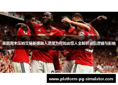 英超周末压哨交易新援融入速度为何如此惊人全解析背后逻辑与影响