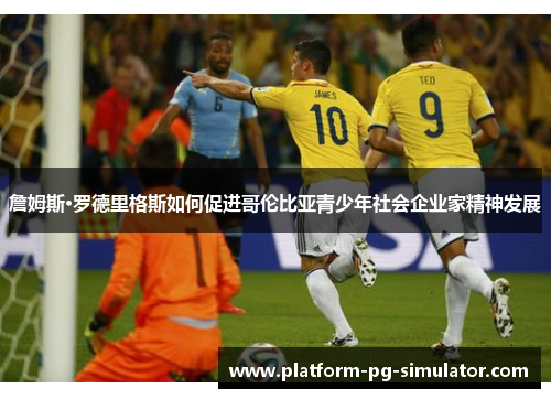 詹姆斯·罗德里格斯如何促进哥伦比亚青少年社会企业家精神发展