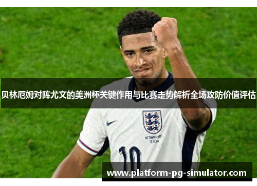 贝林厄姆对阵尤文的美洲杯关键作用与比赛走势解析全场攻防价值评估