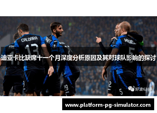 迪亚卡比缺席十一个月深度分析原因及其对球队影响的探讨