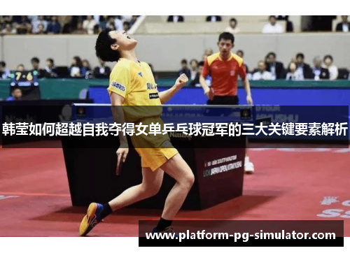 韩莹如何超越自我夺得女单乒乓球冠军的三大关键要素解析