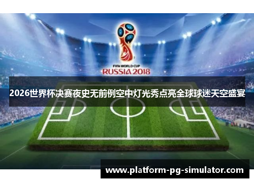 2026世界杯决赛夜史无前例空中灯光秀点亮全球球迷天空盛宴