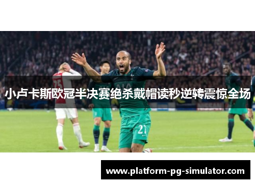 小卢卡斯欧冠半决赛绝杀戴帽读秒逆转震惊全场