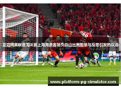 亚冠精英联赛淘汰赛上海海港客场负蔚山出局前景与反思引发热议潮