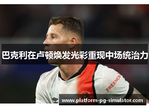 巴克利在卢顿焕发光彩重现中场统治力 巴克利在卢顿焕发光彩重现中场统治力