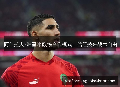 阿什拉夫·哈基米教练合作模式,信任换来战术自由 阿什拉夫·哈基米教练合作模式,信任换来战术自由